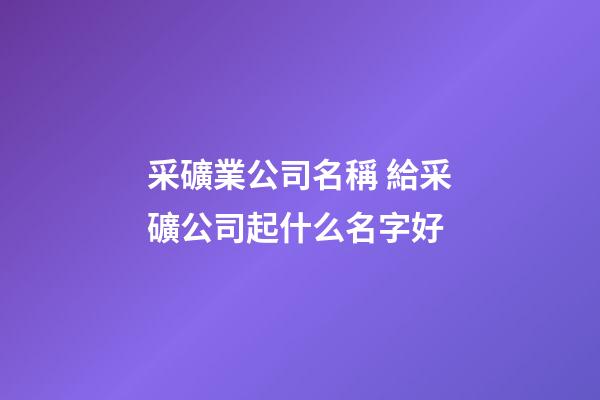 采礦業公司名稱 給采礦公司起什么名字好-第1張-公司起名-玄機派